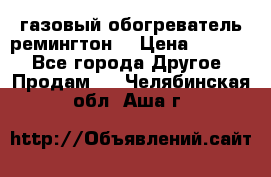 газовый обогреватель ремингтон  › Цена ­ 4 000 - Все города Другое » Продам   . Челябинская обл.,Аша г.